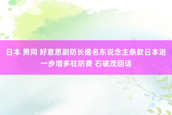 日本 男同 好意思副防长提名东说念主条款日本进一步增多驻防费 石破茂回话