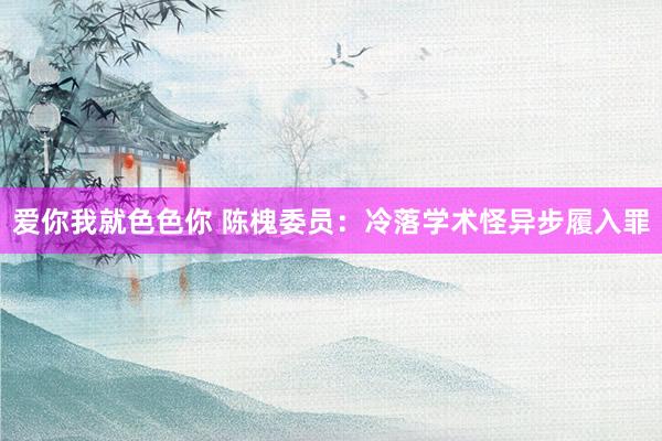 爱你我就色色你 陈槐委员：冷落学术怪异步履入罪